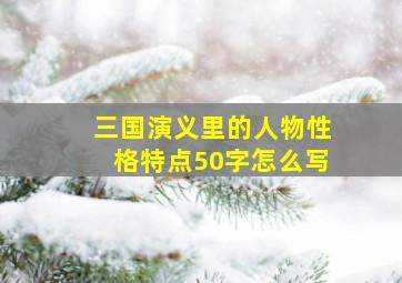 三国演义里的人物性格特点50字怎么写