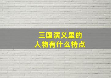 三国演义里的人物有什么特点