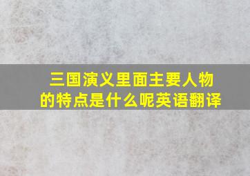 三国演义里面主要人物的特点是什么呢英语翻译