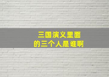 三国演义里面的三个人是谁啊