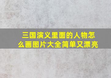 三国演义里面的人物怎么画图片大全简单又漂亮