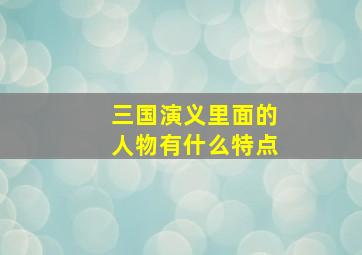 三国演义里面的人物有什么特点