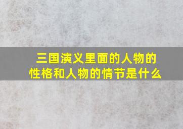 三国演义里面的人物的性格和人物的情节是什么