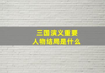 三国演义重要人物结局是什么