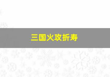 三国火攻折寿