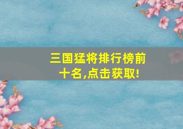 三国猛将排行榜前十名,点击获取!