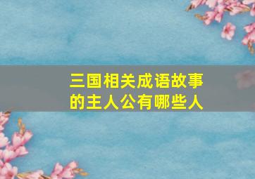 三国相关成语故事的主人公有哪些人