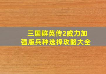 三国群英传2威力加强版兵种选择攻略大全