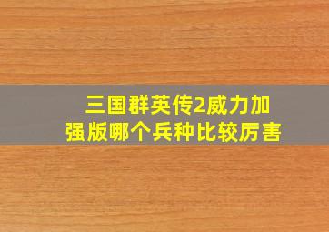 三国群英传2威力加强版哪个兵种比较厉害