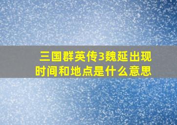 三国群英传3魏延出现时间和地点是什么意思