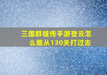 三国群雄传手游登云怎么能从130关打过去