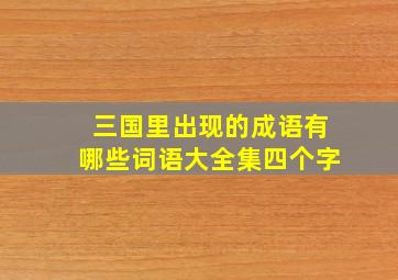 三国里出现的成语有哪些词语大全集四个字