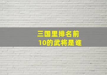 三国里排名前10的武将是谁