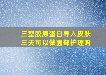 三型胶原蛋白导入皮肤三天可以做面部护理吗