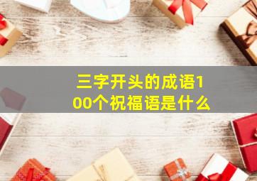 三字开头的成语100个祝福语是什么