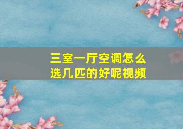 三室一厅空调怎么选几匹的好呢视频