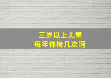 三岁以上儿童每年体检几次啊