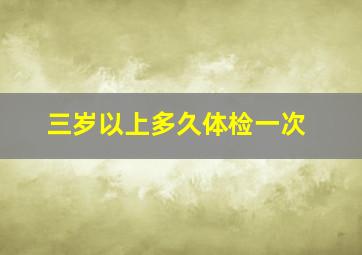 三岁以上多久体检一次