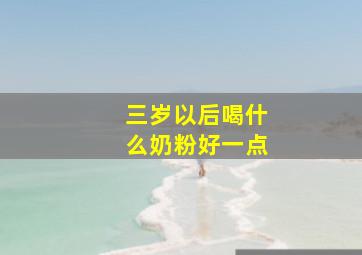 三岁以后喝什么奶粉好一点