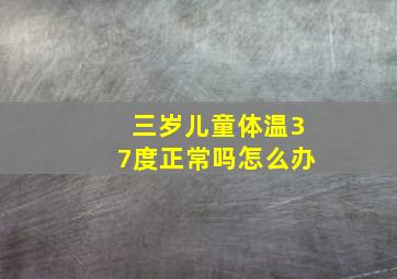 三岁儿童体温37度正常吗怎么办