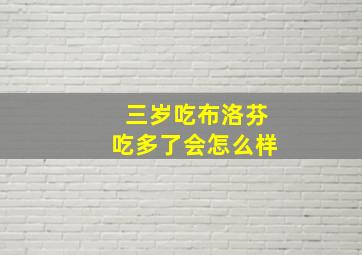 三岁吃布洛芬吃多了会怎么样