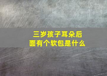 三岁孩子耳朵后面有个软包是什么