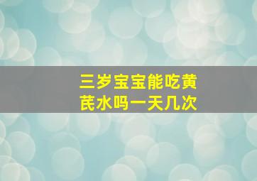 三岁宝宝能吃黄芪水吗一天几次