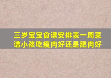 三岁宝宝食谱安排表一周菜谱小孩吃瘦肉好还是肥肉好