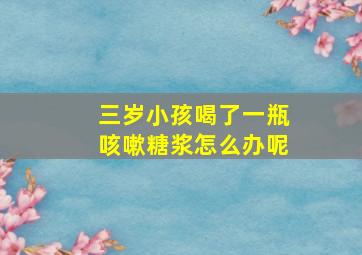 三岁小孩喝了一瓶咳嗽糖浆怎么办呢