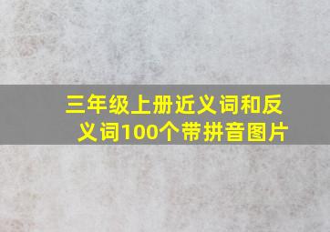 三年级上册近义词和反义词100个带拼音图片