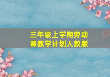 三年级上学期劳动课教学计划人教版