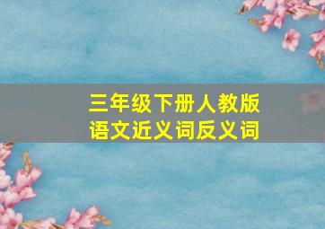 三年级下册人教版语文近义词反义词