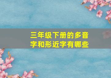 三年级下册的多音字和形近字有哪些