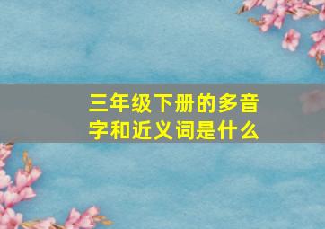 三年级下册的多音字和近义词是什么