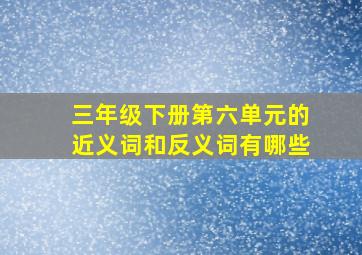 三年级下册第六单元的近义词和反义词有哪些