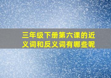 三年级下册第六课的近义词和反义词有哪些呢