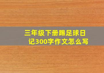 三年级下册踢足球日记300字作文怎么写