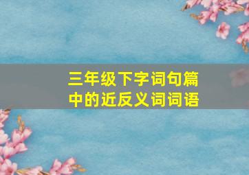 三年级下字词句篇中的近反义词词语