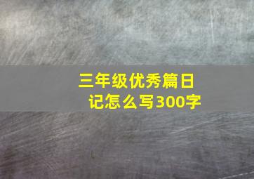 三年级优秀篇日记怎么写300字