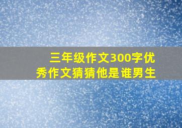 三年级作文300字优秀作文猜猜他是谁男生