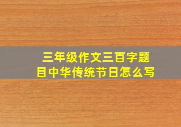 三年级作文三百字题目中华传统节日怎么写