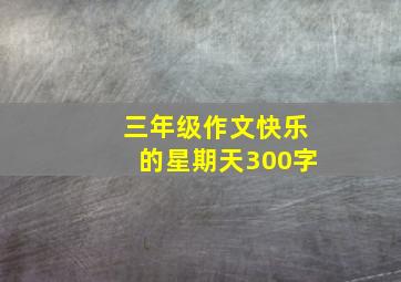 三年级作文快乐的星期天300字