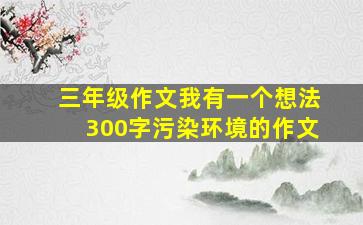 三年级作文我有一个想法300字污染环境的作文