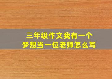 三年级作文我有一个梦想当一位老师怎么写