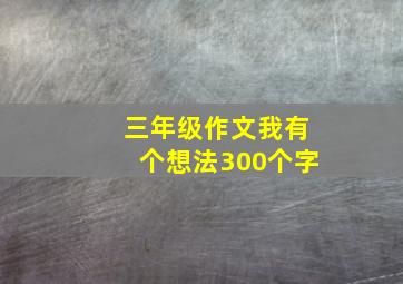 三年级作文我有个想法300个字