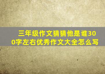 三年级作文猜猜他是谁300字左右优秀作文大全怎么写