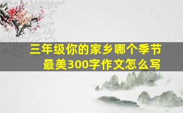 三年级你的家乡哪个季节最美300字作文怎么写