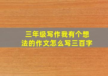 三年级写作我有个想法的作文怎么写三百字