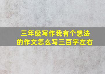 三年级写作我有个想法的作文怎么写三百字左右