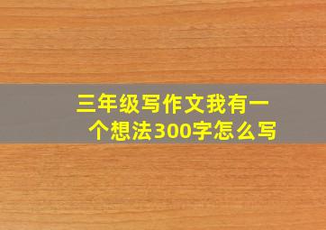 三年级写作文我有一个想法300字怎么写